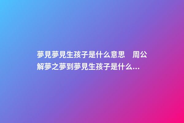夢見夢見生孩子是什么意思　周公解夢之夢到夢見生孩子是什么意思